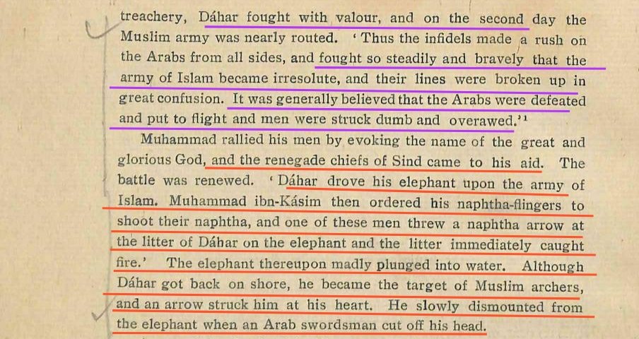 Finally, a Pitched Battle Took Place.Hindus Fought Bravely and victory was Near but Then Local Chiefs who Betrayed Dahir Came to Aid the Arabs.Arabs Sent Naptha Shots on Dahir's elephant, which Plunged into water.Dahir was Shot with an Arrow and His Head was Cut off.