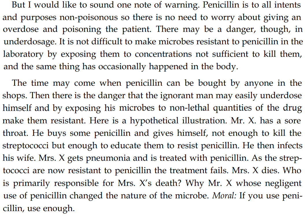 “The time may come when penicillin can be bought by anyone in the shops. Then there is the danger that the ignorant man may easily underdose himself and by exposing his microbes to non-lethal quantities of the drug make them resistant.”