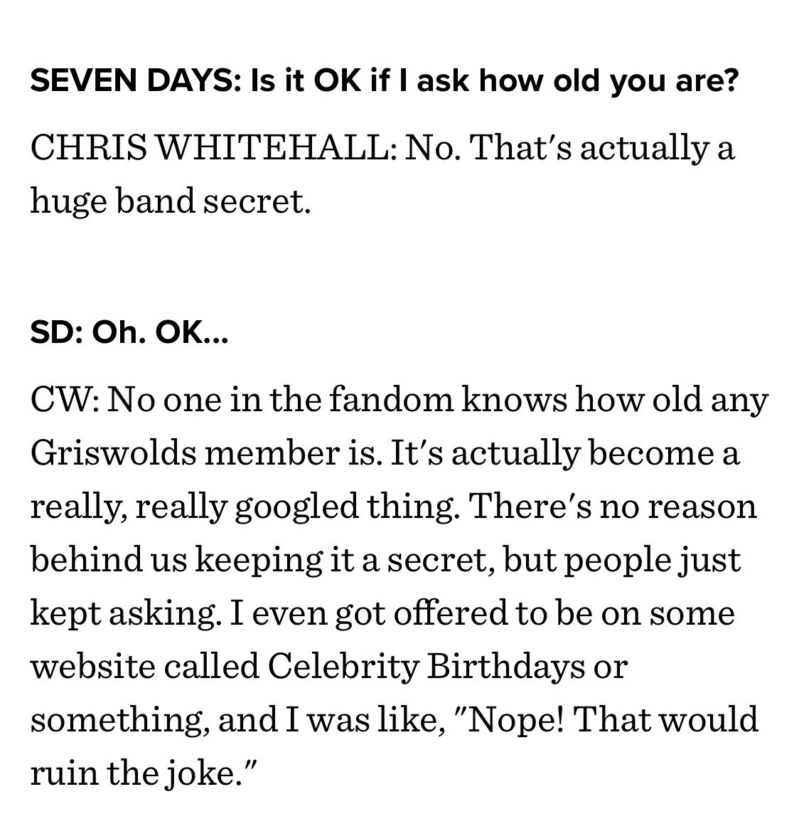 I’m still not entirely sure how old Chris is, because he told me so many different things. From what I’ve heard, I believe he’s at least a decade older than I am. Here’s an interview where he jokes about keeping his age a secret from his fan base.  https://www.sevendaysvt.com/vermont/the-griswolds-chris-whitehall-on-nonstop-touring-hitting-rock-bottom-and-moving-to-the-united-states/Content?oid=4376456