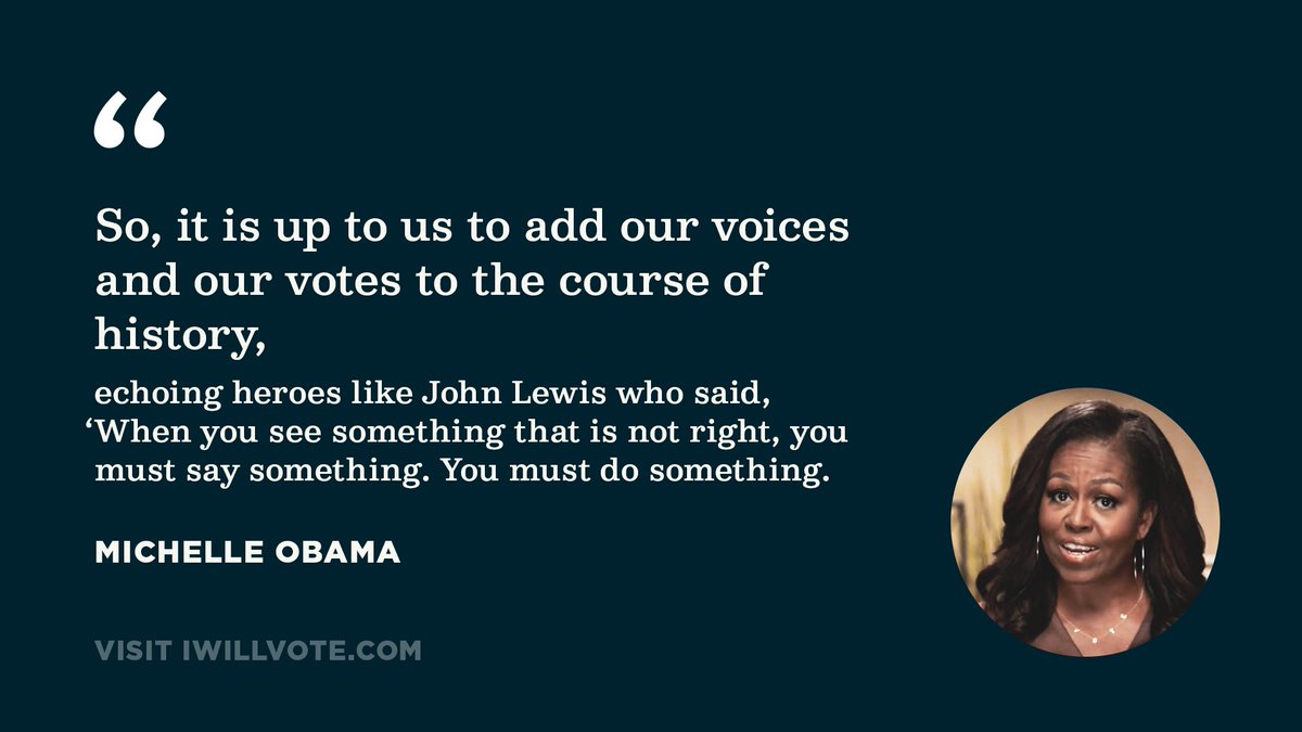 Quote Graphic of Michelle Obama. "So, it is up to us to add our voices and our votes to the course of history, echoing heroes like John Lewis who said, 'When you see something that is not right, you must say something. You must do something." Visit IWillVote.com 