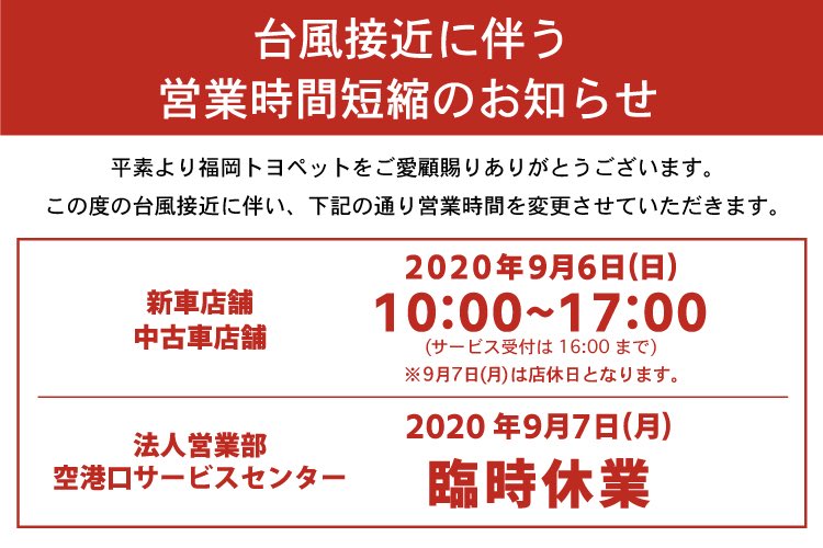 福岡トヨペット株式会社 平素より福岡トヨペットをご愛顧賜りありがとうございます この度の台風接近に伴い 営業時間を変更させていただきます 新車 中古車 9 6 日 10 00 17 00 サービス受付は16 00まで 9 7 月 は店休日となります 法人