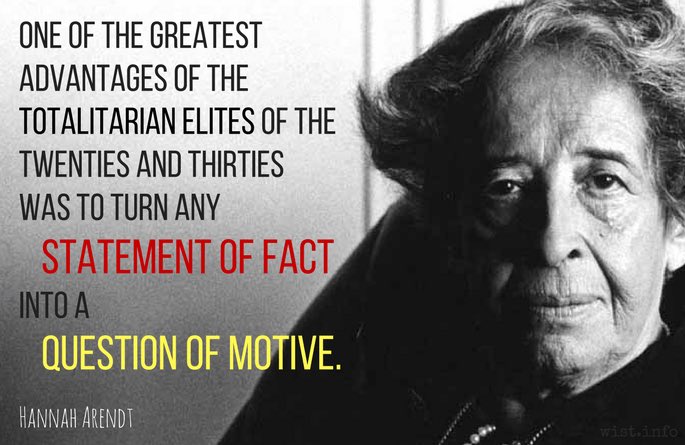 MIND HACK: “One of the greatest advantages of the totalitarian elites of the twenties and thirties was to turn any statement of fact into a question of motive.”- Hannah Arendt