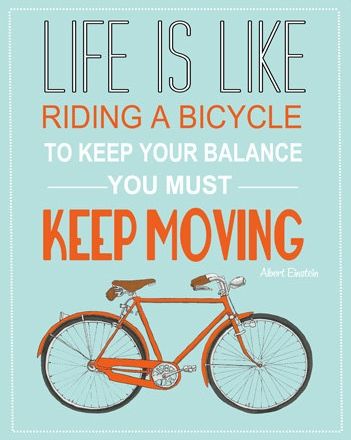 “Life is like riding a bicycle. To keep your balance, you must keep moving.”
― Albert Einstein