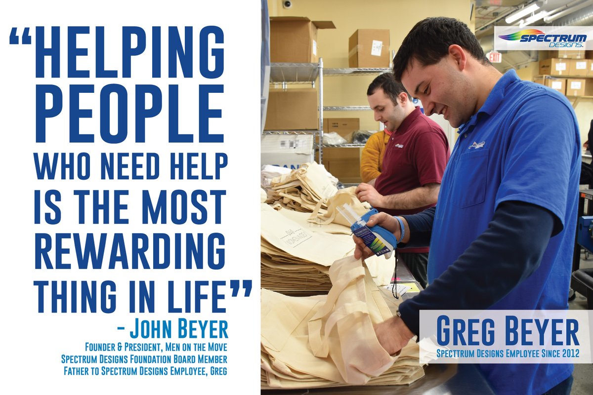 "Helping people who need help is the most rewarding thing in life." - John Beyer: Founder &amp; President <a href="/menonthemove/">Men on the Move</a> Spectrum Designs Foundation Board Member, Father to Spectrum Designs Employee, Greg.