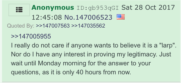 Here, another anon chimes in with "Dance of the LARPer.gif".His pride stung, Drop 0 Anon declares himself too cool for school -- or at least too cool to care about his critics. It's all gonna go down on Monday 10/30/17; believe him or not, Hillary's getting arrested. Period.