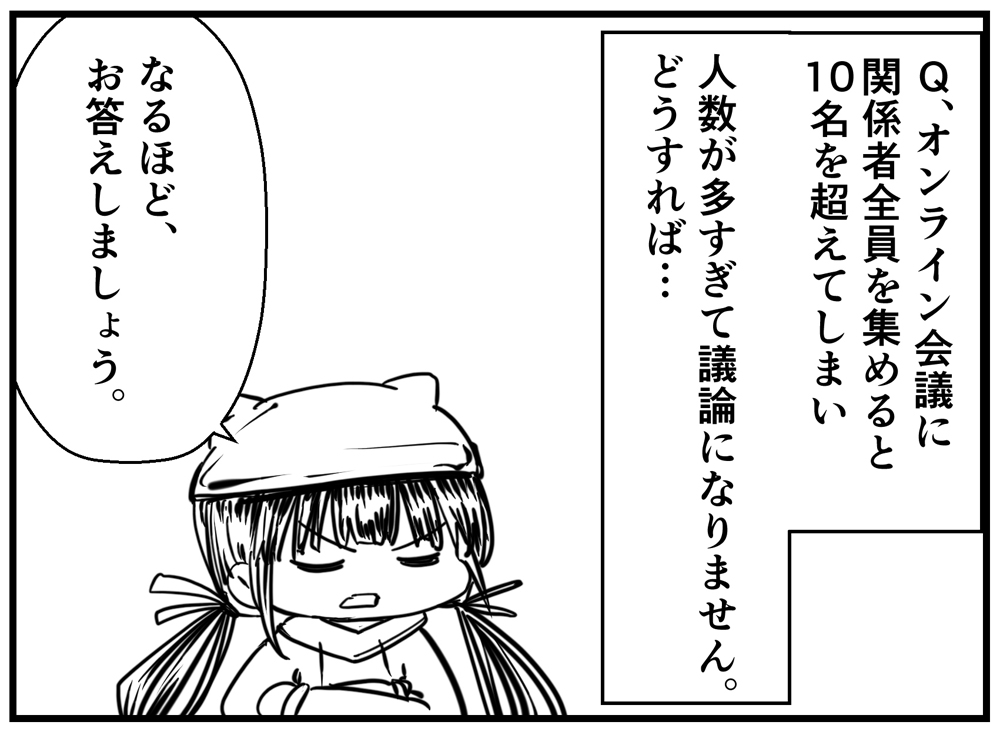 #漫画
#コミュ症ちゃんに質問コーナー

Q:オンライン会議に
関係者全員を集めると
10名を超えてしまい
人数が多すぎて議論になりません。
どうすれば… 