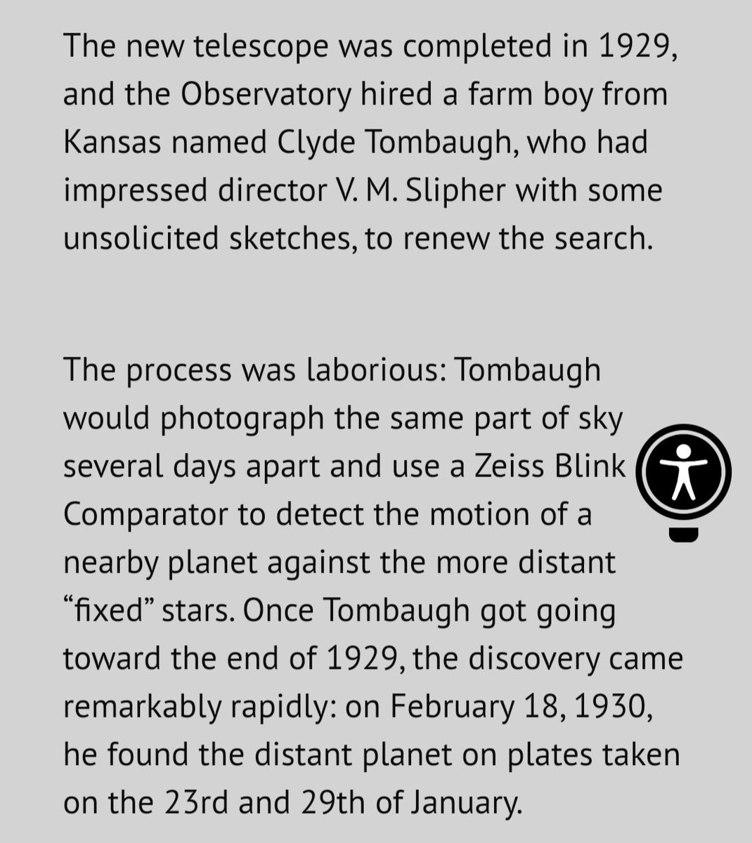 But when Lowell died in 1916, the project was postponed. The project was continued in 1929 by Clyde Tombaugh, the most famous amateur astronomer. And in February 18 1930, Pluto was discovered. The discovery was publicly announced in March 13, 1930.