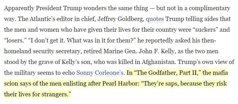 7\\Even Max Boot, in his editorial for the Washington Post 2 days ago, was forced to acknowledge the similarity between Trump's alleged comments and those of Sonny Corleone.  https://www.washingtonpost.com/opinions/2020/09/05/trumps-insults-troops-are-just-latest-episode-nothing-matters-presidency/