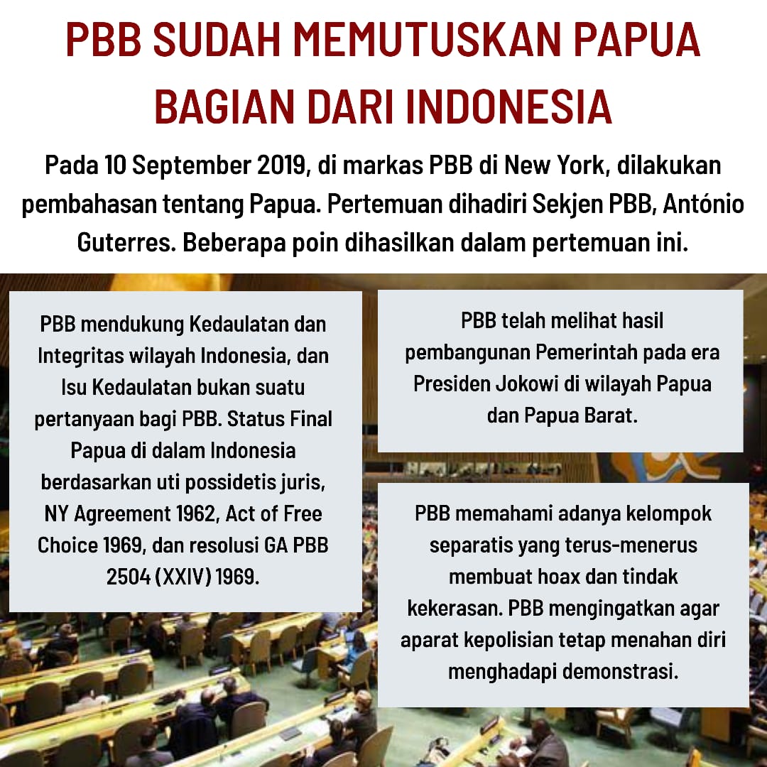 10 Sept 2019 di markas PBB di NEW Yorko dilakukan pembahasan Papua dgn Point:
1. PBB mendukung kedaulatan dan Integritas wilayah Indonesia dg status final Papua di dalam Indonesia
2. PBB melihat pembangunan pemerintahan era presiden <a href="/jokowi/">Joko Widodo</a> 
3.PBB memahami hoax kelompok separatis