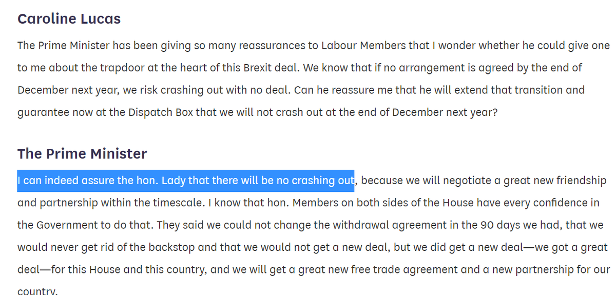 22 October 2019: asked by Caroline Lucas for a specific assurance "that we will not crash out at the end of December next year" Johnson replies "I can indeed assure the hon. Lady that there will be no crashing out" ( https://bit.ly/3lWrWnE ).
