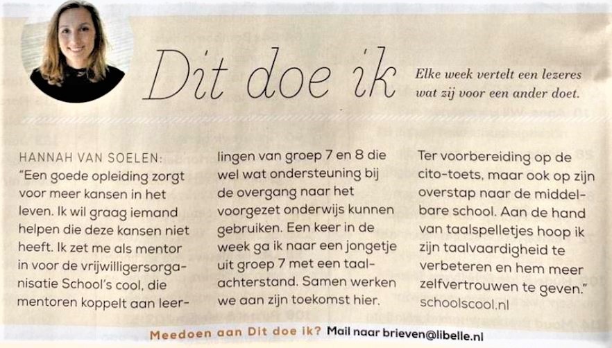 Leuk! Mentor Hannah vertelt in <a href="/Libelle/">Libelle</a> over haar vrijwilligerswerk bij School's cool. Ben je geïnspireerd door haar verhaal en wil je ook mentor worden? Meld je aan via info@schoolscooldelft.nl, PLR.