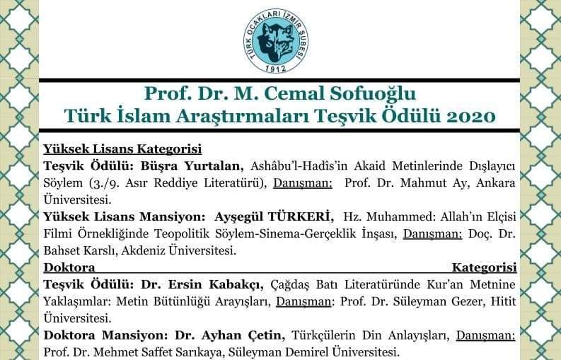 Türk Ocakları Derneği İzmir Şb. ve Sofuoğlu Ailesi'nin birlikte düzenlediği Prof.Dr. M. Cemal Sofuoğlu Türk İslam Araştırmaları Teşvik Ödülü 2020 Sonuçları aşağıdaki gibidir.Yarışmaya teveccüh gösteren bütün başvuru sahiplerine teşekkür ediyor; ödüle layık görülenleri kutluyoruz.