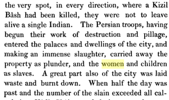 This genocide in India is also very recent. The genocidal assault of Nadir Shah's soldiers in Delhi was in the 17th century, *after* many of the genocides in America. Persians got rich from this loot, kidnapping of women as slaves. This is from the memoirs of Muhammad Hazin.