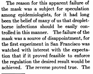 7 Kellogg studied mask use in 1918. In California they mandated masks. They did NOT see improvement, and Kellogg actually explains why (protip: it is NOT the mask).Kellogg and public health officials were actually in FAVOUR of masks working, because it fit with droplets.
