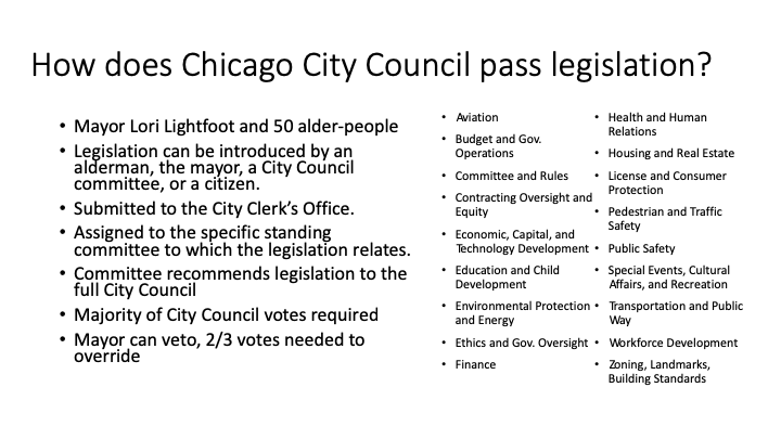 There are 50 alder-people, who pass legislation that is introduced to various committees. The Mayor can veto, and can be overridden with ⅔ of the votes (though in Chicago sufficiently contentious legislation is usually compromised on before the initial passing vote).