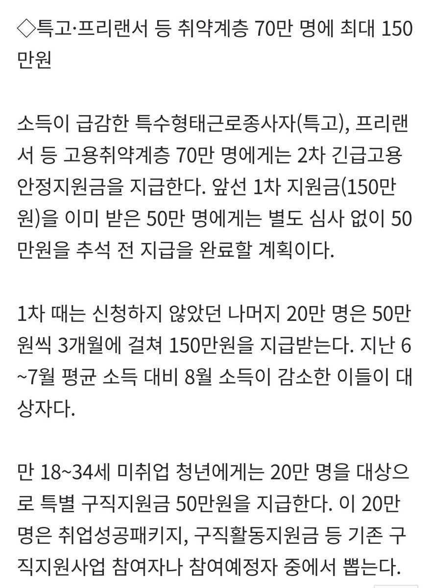 긴급고용안정지원금 2차 시작. 앞선 1차 지원금을 이미 받은 50만명에게는 별도 심사 없이 50만원을 추석 전 지급을 완료할 계획.
만18~34세 미취업 청년 20만명을 대상으로 특별 구직지원금 50만원을 지급 예정. 취성패, 구직활동지원금 등 기존 구직지원사업 참여자나 참여예정자 중에서 뽑는다고함.