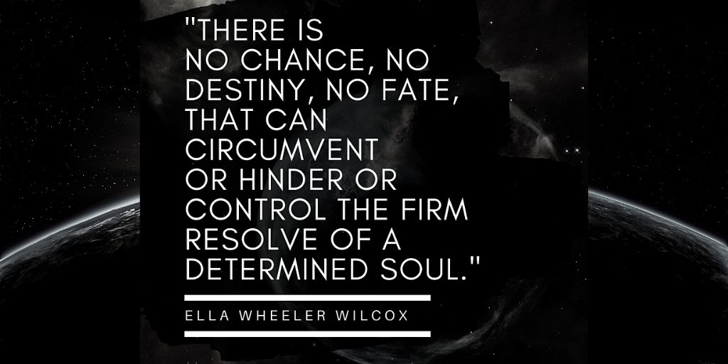Here is a quote that rings true during these uncertain times. "There is no chance, no destiny, no fate, that can circumvent, or hinder or control the firm resolve of a determined soul." - Ella Wheeler Wilcox