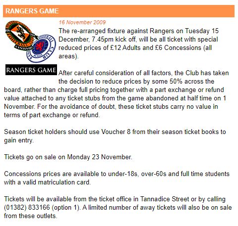 The next example of "bad blood" is the abandoned Tannadice game in 2009. BOTH sets of fans were charged HALF for the replay. A Rangers supporters' club took the matter to Dundee Sheriff Court, but lost. United didn't pursue them for costs as a goodwill gesture.