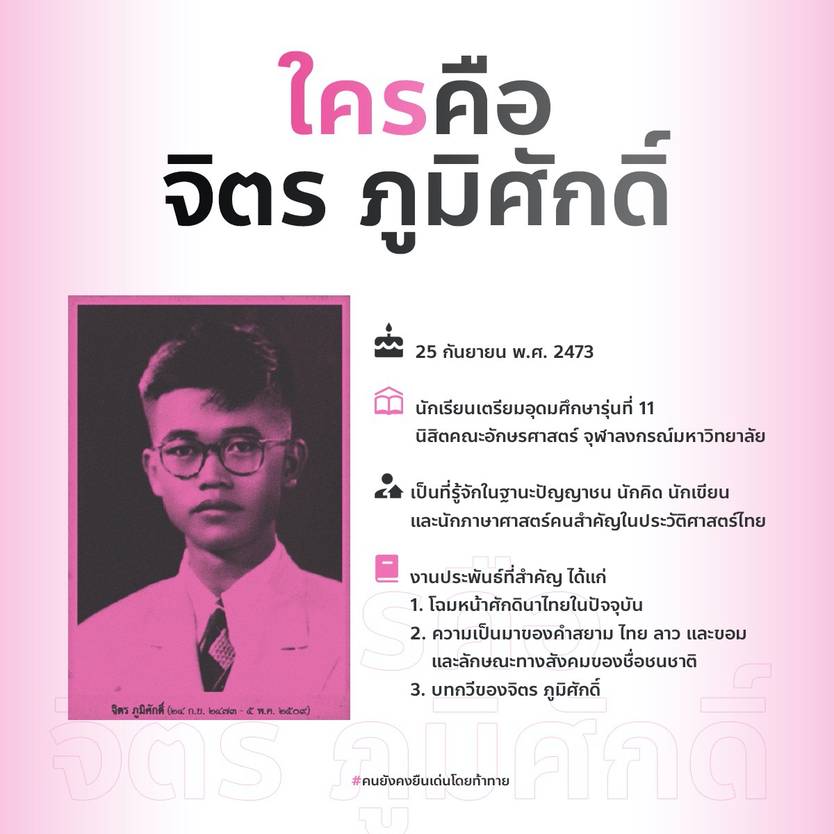 ใครคือ #จิตรภูมิศักดิ์

จิตร ภูมิศักดิ์ เกิดเมื่อวันที่ 25 กันยายน พ.ศ. 2473 
จิตรเป็นนักเรียนเตรียมอุดมศึกษา รุ่นที่ 11 และนิสิตคณะอักษรศาสตร์ จุฬาลงกรณ์มหาวิทยาลัย ต่อมาเป็นที่รู้จักในฐานะปัญญาชน นักคิด นักเขียน และนักภาษาศาสตร์คนสำคัญในประวัติศาสตร์ไทย #คนยังคงยืนเด่นโดยท้าทาย
