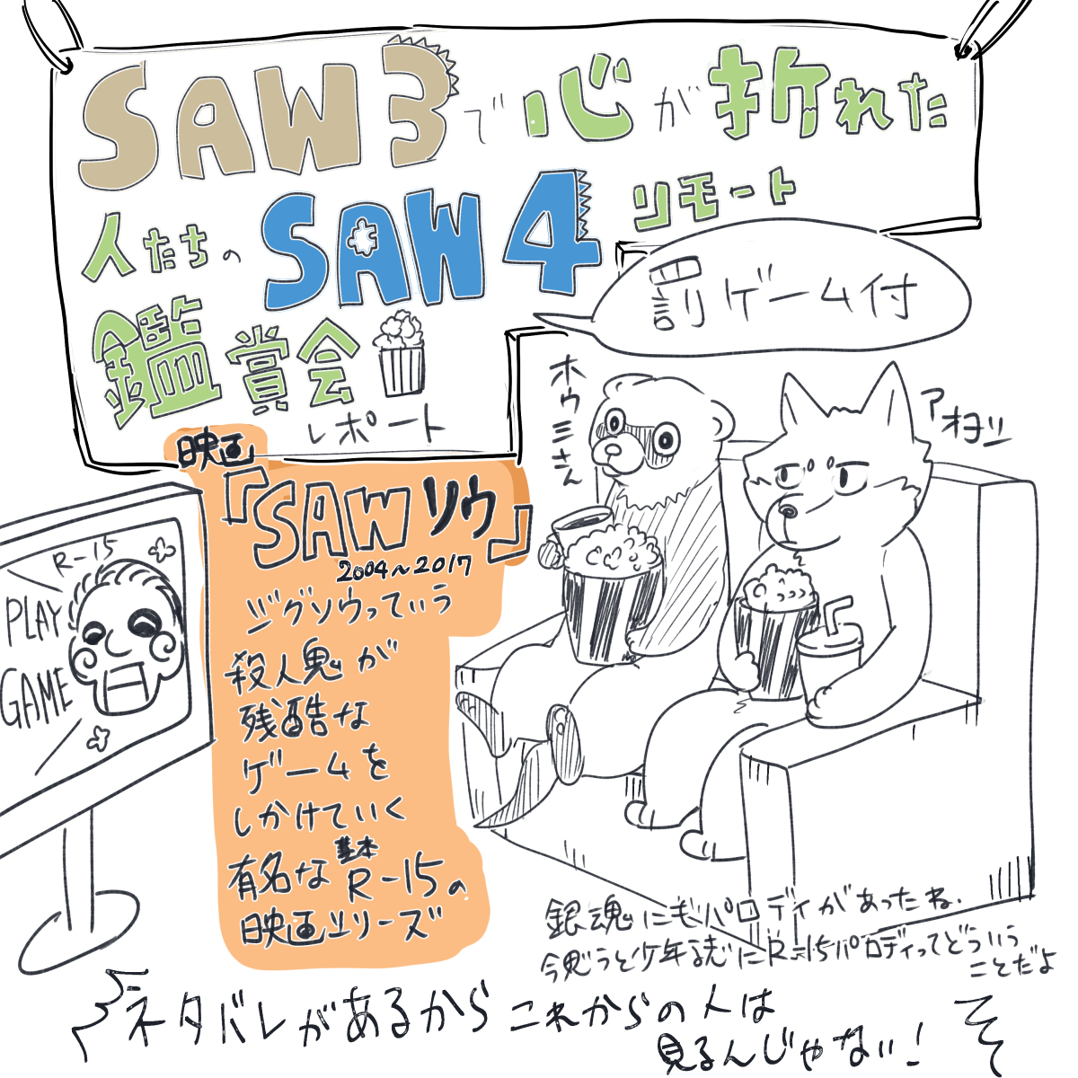映画SAW3がキツすぎて4まで見る勇気数年立ってもでない者達によるSAW4リモート鑑賞会をしたレポート(1/2)
映画自体は基本R15なので注意
これから見る予定の人もネタバレ注意 