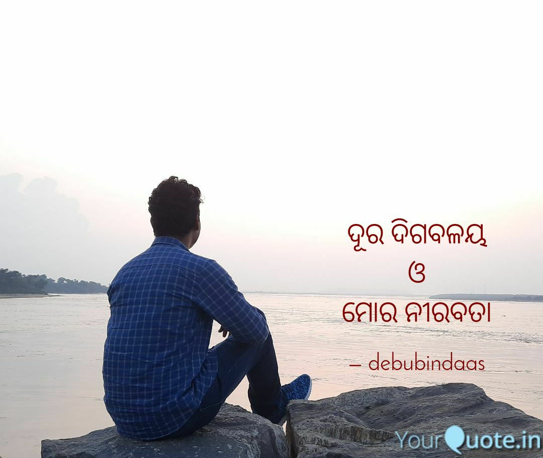 ଆକାଶର ଦିଗବଳୟ 
ଏ ଧରାର ଏକ ଅନନ୍ୟ ସୌନ୍ଦର୍ଯ୍ୟତା,
ସେପଟୁ ବୋହି ଆସୁଥିବା ପବନ,
ଆଉ ନଈର ଗର୍ଜ୍ଜନ,
ଭାଙ୍ଗିଦିଏ ମୋ ନୀରବତା।

ଦୂର ଦିଗବଳୟକୁ ଚାହିଁ
ମୁଁ କହିଯାଏ ହୃଦୟର କେତେ କଥା,
ସେ ନା ଶୁଣି ପାରେ,
ନା କିଛି ବୁଝି ପାରେ,
ମୋ ମନର ନୀରବତା।

#ବେଳେବେଳେ #ଦିଗବଳୟ #ନୀରବତା