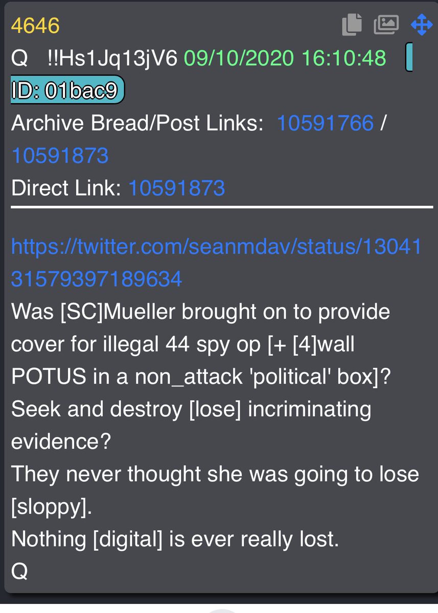 4646 https://twitter.com/seanmdav/status/1304131579397189634SC]Mueller brought on to provide cover for illegal 44 spy op [+ [4]wall POTUS in a non_attack 'political' box]?Seek and destroy [lose] incriminating evidence?They never thought she was going to lose [sloppy].Nothing [digital] is ever really lost.Q