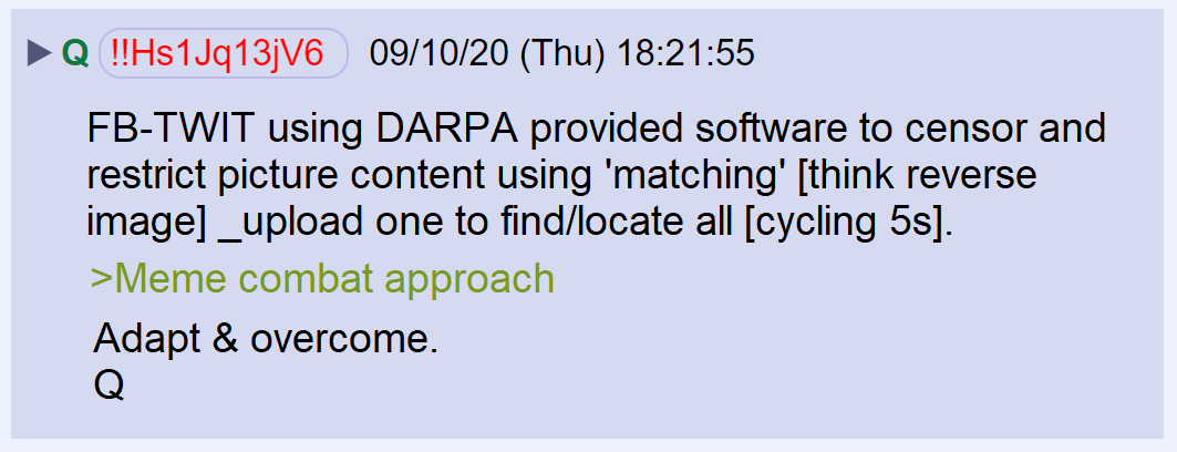 95) Regarding the use of memes to combat fake news narrative:Facebook and Twitter are using advanced image recognition technology to match and suppress patriot memes. Countermeasure: Slightly adjust your memes before deploying.