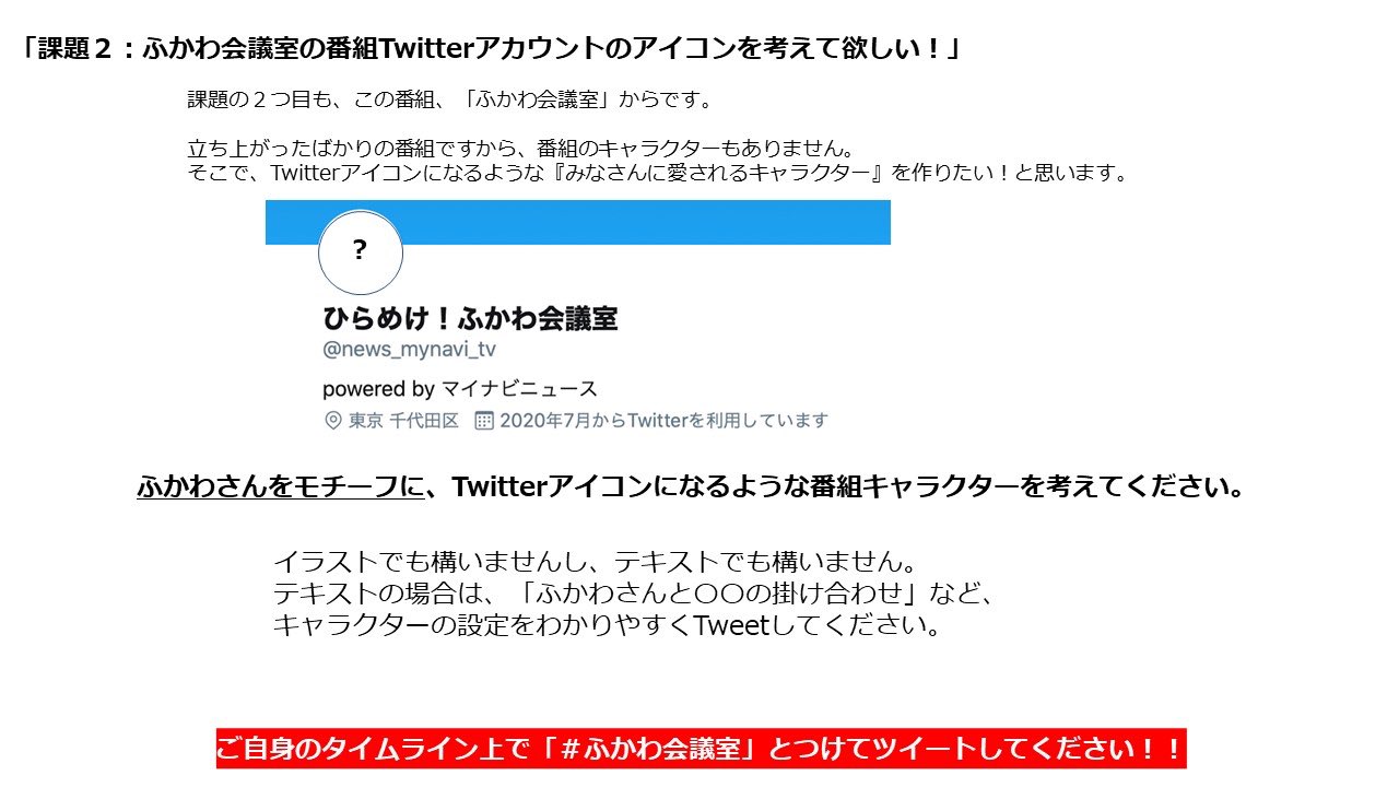 ひらめけ ふかわ会議室 Powered By マイナビニュース 初回放送の課題は ふかわ会議室の告知ムービー制作を手伝ってほしい ふかわ会議室のtwitterアカウントのアイコンを考えてほしい です 詳しくは添付の画像をチェック アイデアを思いついたら