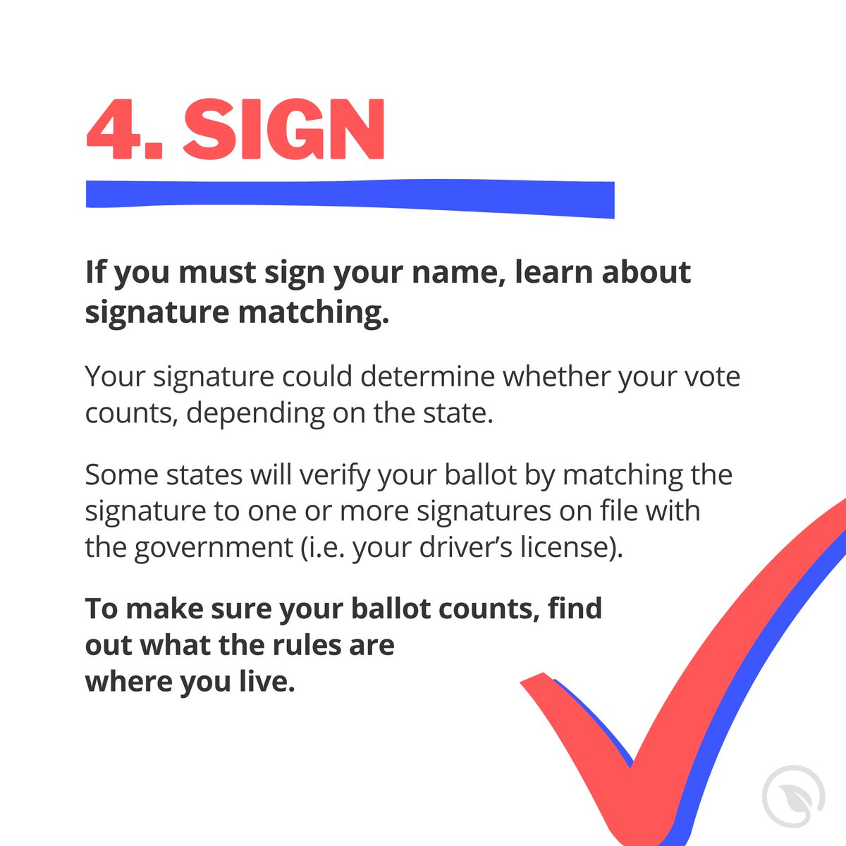 Make sure to avoid stray marks, tears, and other accidental flubs, both on the ballot and on the envelope. Return your ballot as soon as possible, and make sure you don’t miss the deadline. Find out your state's at  http://rockthevote.org/how-to-vote/ 