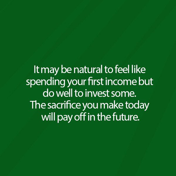Cultivate the habit of investing early. It prepares you to manage higher earnings as you progress in the world of work.