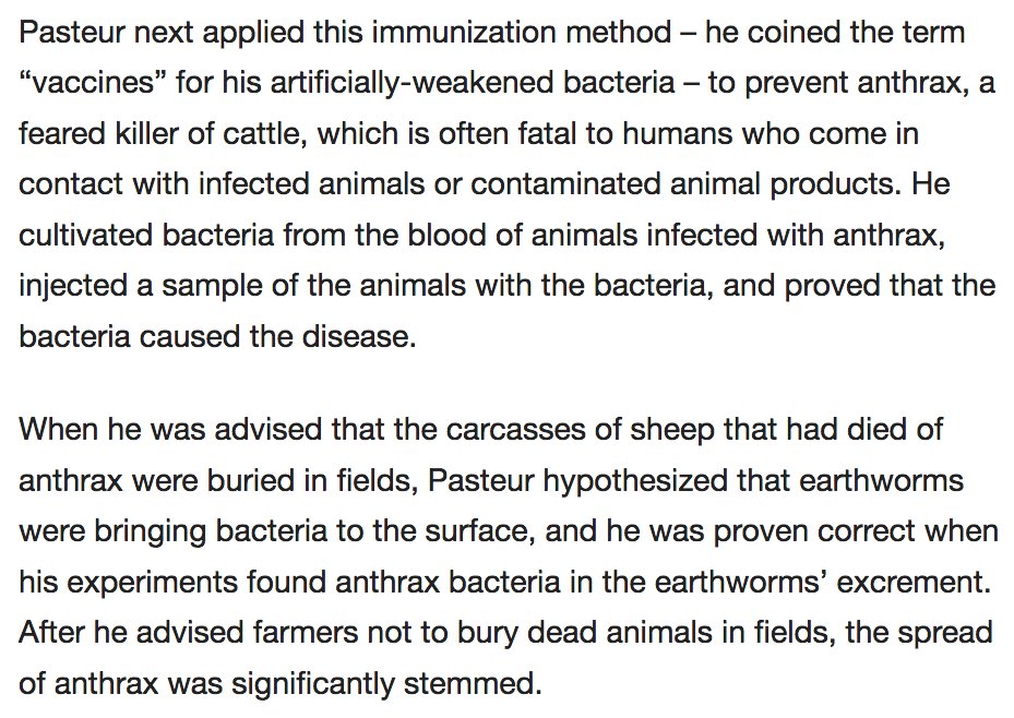 187) “Pasteur next applied this immunization method – he coined the term ‘vaccines’ for his artificially-weakened bacteria – to prevent anthrax, a feared killer of cattle, which is often fatal to humans who come in contact with infected animals or contaminated animal products.”