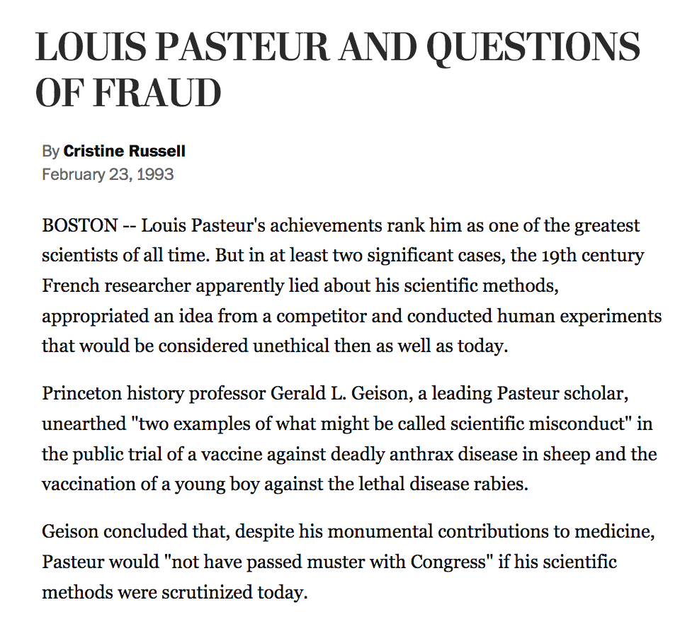 226) “Princeton history professor Gerald L. Geison, a leading Pasteur scholar, unearthed ‘two examples of what might be called scientific misconduct’ in the public trial of a vaccine against deadly anthrax disease in sheep and the vaccination of a young boy against…rabies.”