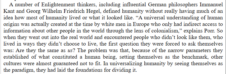 A number of Enlightenment thinkers, including influential German philosophers Immanuel Kant and Georg Wilhelm Friedrich Hegel, defined humanity without really having much of an idea how most of humanity lived or what it looked like.  #Saini