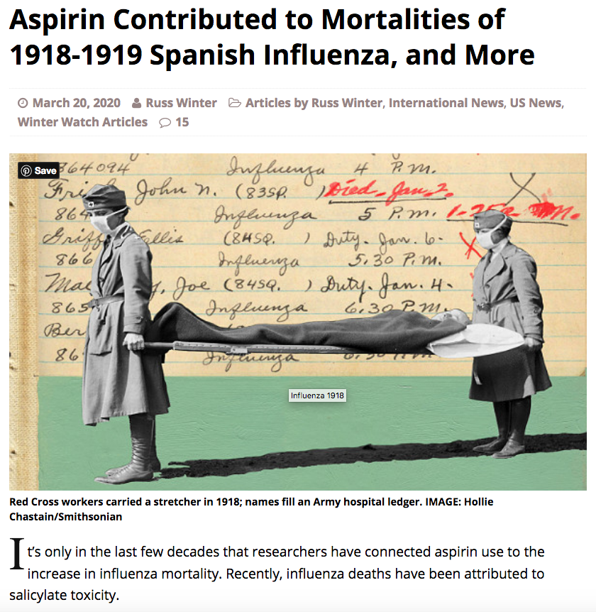 422) Aspirin was another major cause of death in the 1918 pandemic, as indicated by the articles below. https://academic.oup.com/cid/article/49/9/1405/301441 https://www.lewrockwell.com/2009/10/bill-sardi/did-aspirin-contribute-to-flu-deaths/ https://www.winterwatch.net/2020/03/aspirin-contributed-to-mortalities-of-1918-1919-spanish-influenza-and-more/