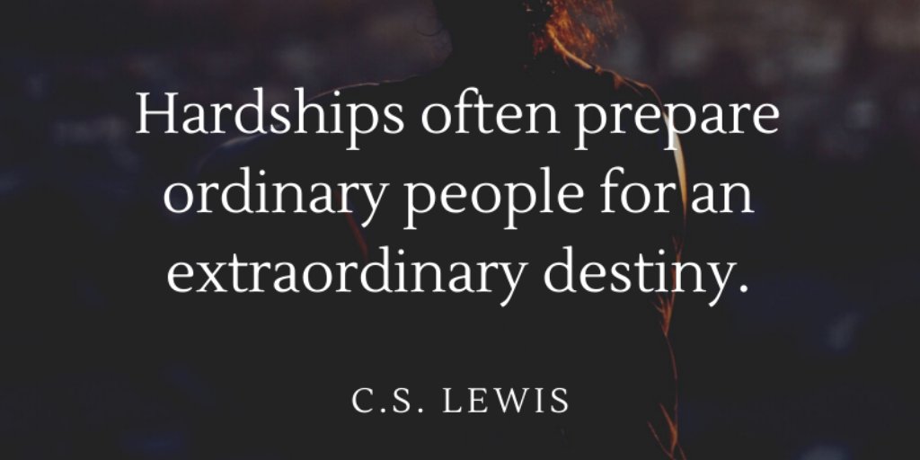 Something to remember, "Hardships often prepare ordinary people for an extraordinary destiny." C.S. Lewis