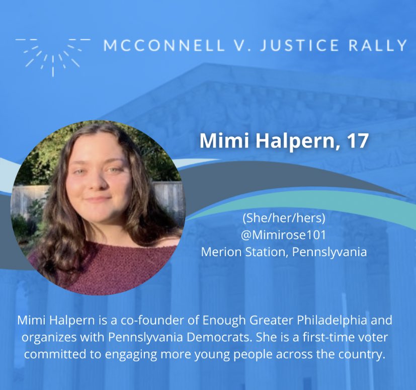 Mimi Halpern, 17 @Mimirose101Merion Station, PennslyvaniaMimi Halpern is a co-founder of Enough Greater Philadelphia and organizes with Pennslyvania Democrats. She is a first-time voter committed to engaging more young people across the country.