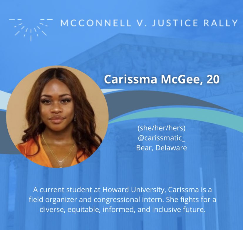 Carissma McGee, 20 @carissmatic_Bear, DelawareA current student at Howard University, Carissma is a field organizer and congressional intern. She fights for a diverse, equitable, informed, and inclusive future.