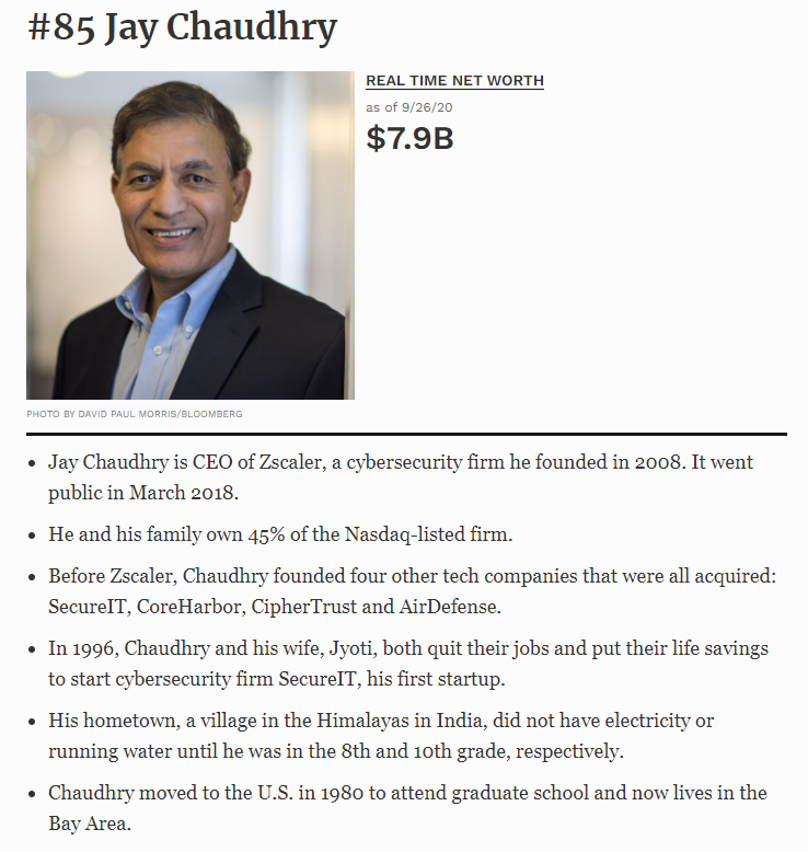 Jay Chaudhry is worth $8 billion, making him one of the wealthiest Indian Americans on Forbes list.Along with his family, Jay owns 45% of ZScaler.His overnight success took more than 30 years to come to fruition and is a extraordinary inspiration for other entrepreneurs 