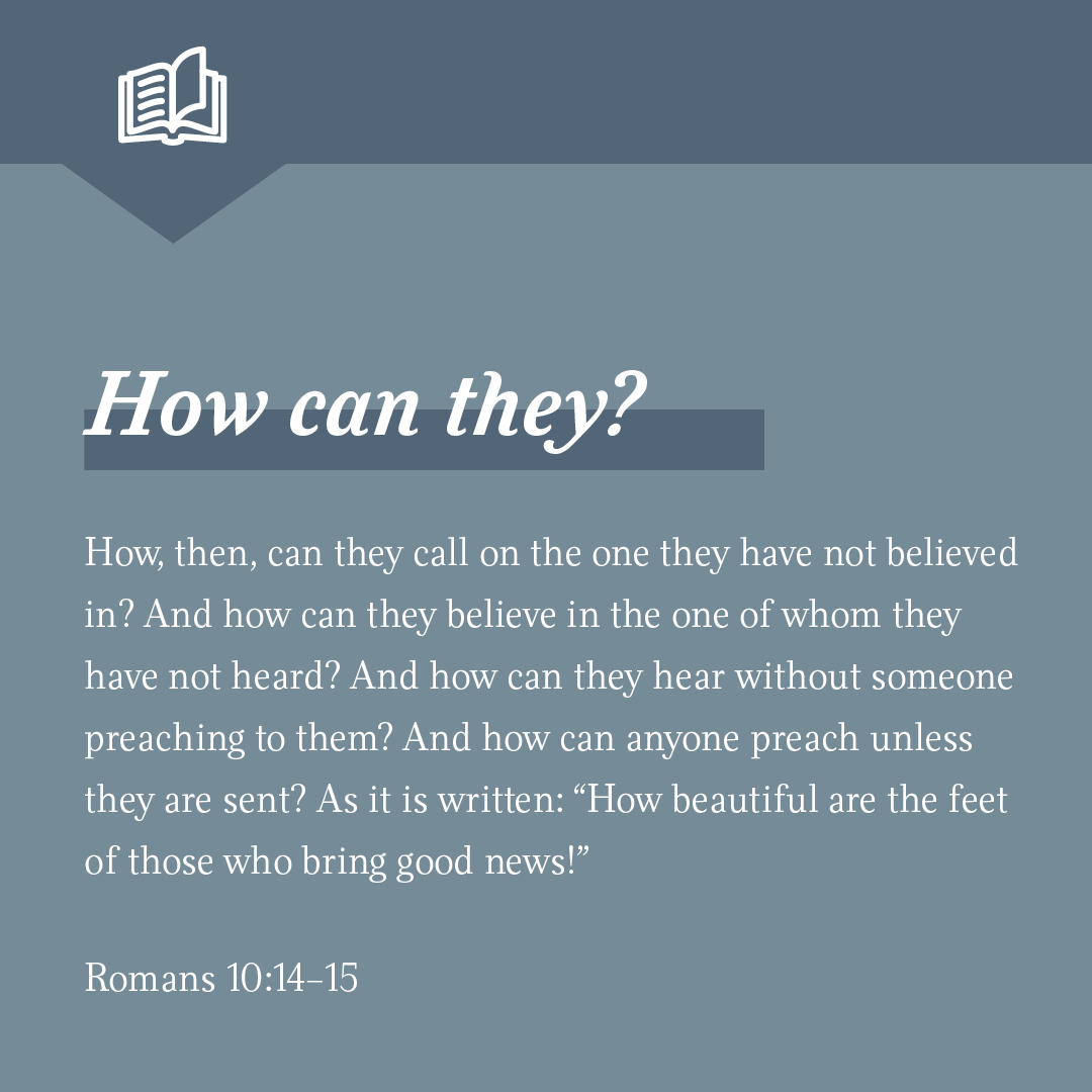 "How, then, can they call on the one they have not believed in? And how can they believe in the one of whom they have not heard? And how can they hear without someone preaching to them? And how can anyone preach unless they are sent?" 

– Romans 10:14-15