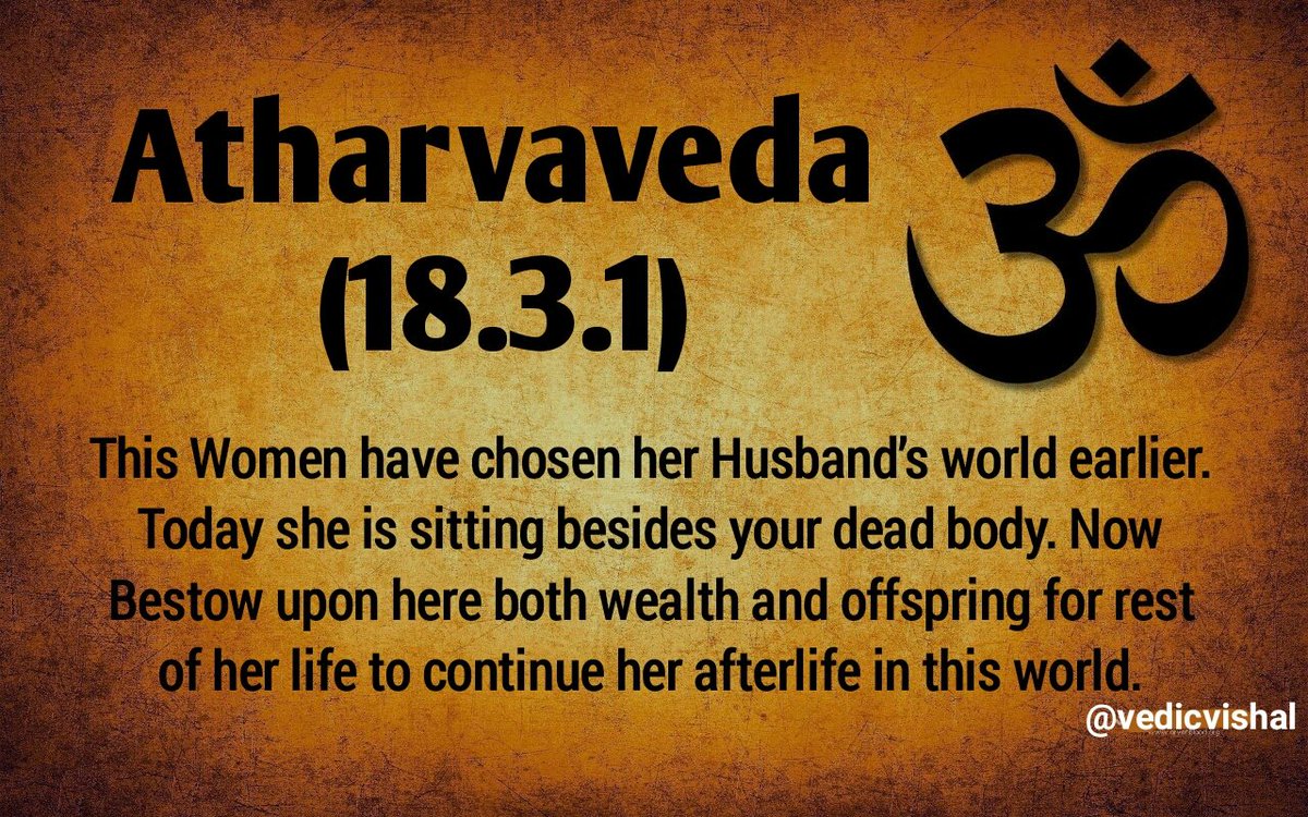 Atharvaveda 18.3.1 is mostly quoted as Vedic Mantra which supports Sati Pratha but this mantra speaks about continuation of worldly affairs by Women in this world after her husband’s death. The Correct interpretation of this Mantra is:
