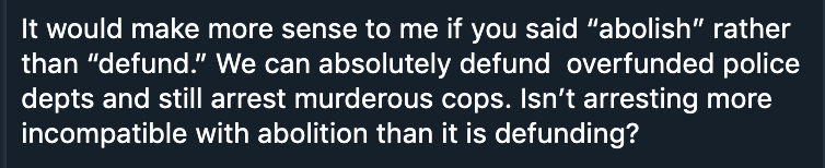 These were some of the responses to a tweet about not calling to both defund *and* arrest the police — the replies suggest that what we really want to do is end *over*funding of police, or just leave the police to only handle “violent crime.” 3/