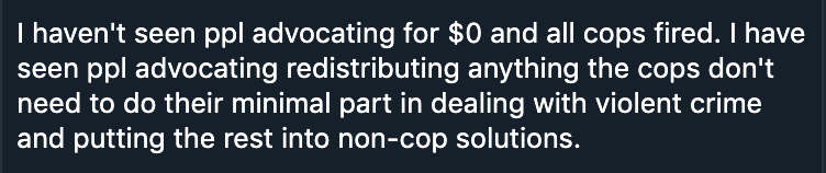 These were some of the responses to a tweet about not calling to both defund *and* arrest the police — the replies suggest that what we really want to do is end *over*funding of police, or just leave the police to only handle “violent crime.” 3/