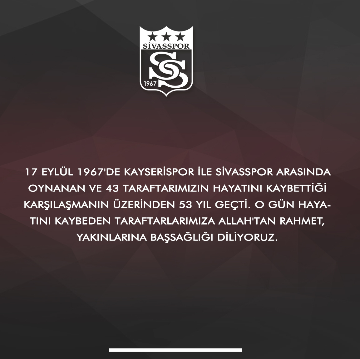 17 Eylül 1967'de Kayserispor ile Sivasspor arasında oynanan ve 43 taraftarımızın hayatını kaybettiği karşılaşmanın üzerinden 53 yıl geçti. O gün hayatını kaybeden taraftarlarımıza Allah'tan rahmet, yakınlarına başsağlığı diliyoruz.