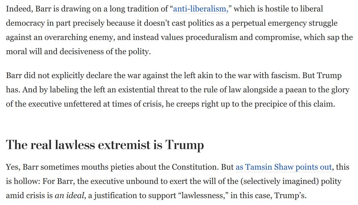 Barr also has a genuine worldview. In declaring war on the left and claiming the executive has "virtually unchecked discretion" to prosecute for sedition, he draws on an anti-liberal tradition that glorifies the executive unfettered to act amid crises: https://www.washingtonpost.com/opinions/2020/09/03/only-one-candidate-is-lawless-extremist-he-has-william-barrs-help/