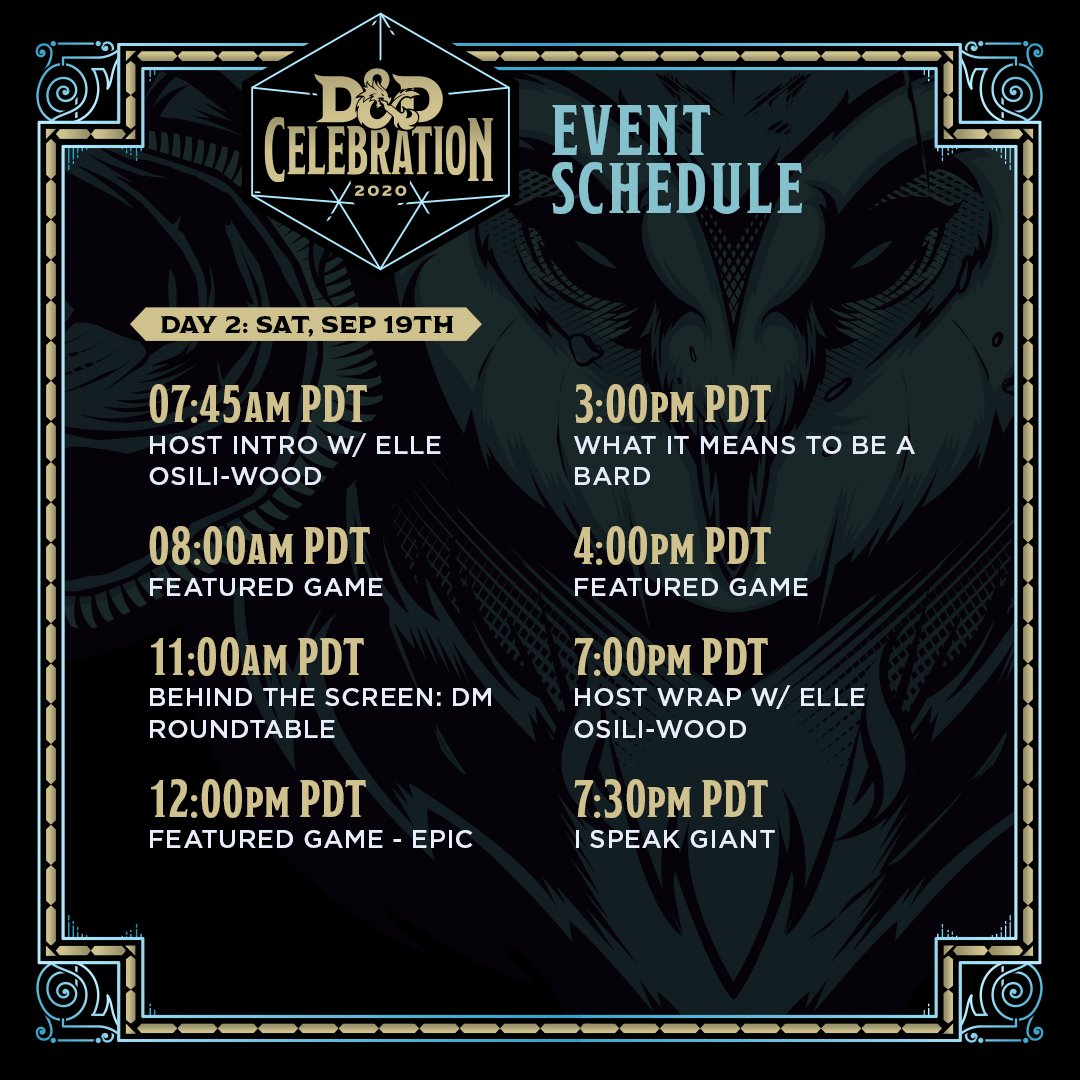 D&D Celebration 2020 - Day 2 Schedule

Saturday, September 19, 2020
7:45 AM PDT - Host Intro w/ Elle Osili-Wood
8:00 AM PDT - Featured Game
11:00 AM PDT - Behind the Screen: DM Roundtable
12:00 PM PDT - Featured Game - Epic
3:00 PM PDT - What It Means to Be a Bard
4:00 PM PDT - Featured Game
7:00 PM PDT - Host Wrap w/ Elle Osili-Wood
7:30 PM PDT - I Speak Giant