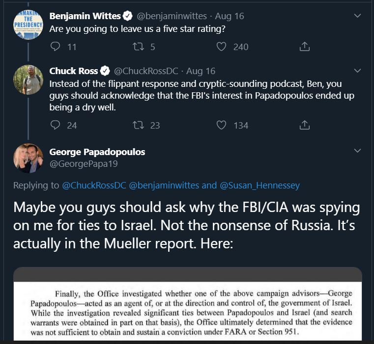 9\\And this existence of this investigation is backed up by ample evidence, including from PapaD himself.When Chuck Ross replied to a Ben Wittes tweet that no evidence of PapaD colluding with Russia was found, PapaD responded with “Aaactually….it was Israel.” 