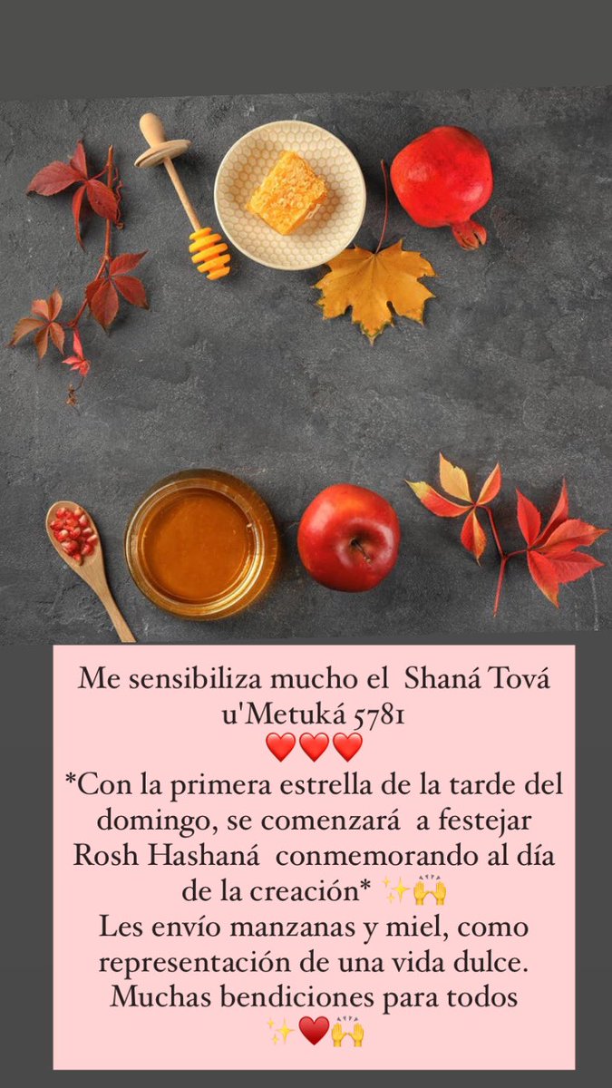 Me sensibiliza mucho el  Shaná Tová u'Metuká 5781
Con la primera estrella de la tarde del domingo se comenzará  a festejar Rosh Hashaná conmemorando al día de la creación🍎
Les envío manzanas y miel, como representación de una vida dulce.Bendiciones para todos mis amigos judíos✨