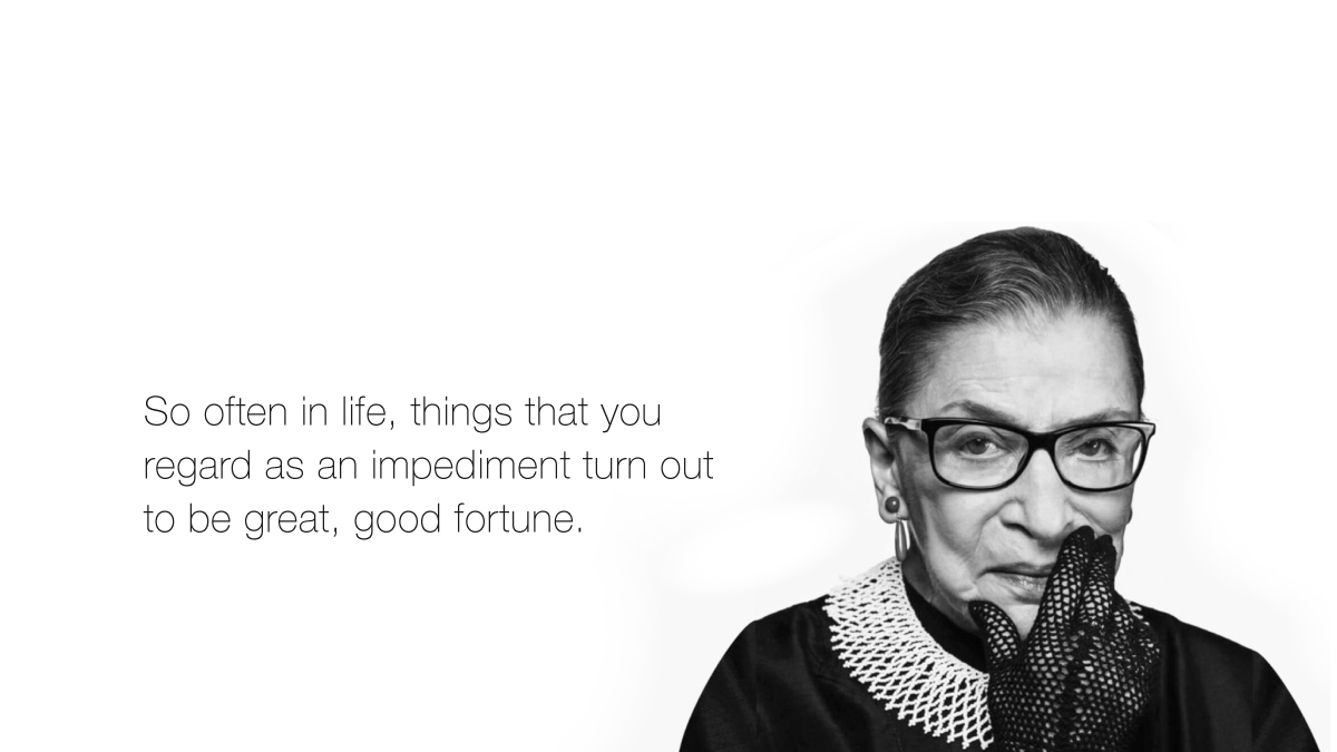 "So often in life, things that you regard as an impediment turn out to be great, good fortune." RIP RBG