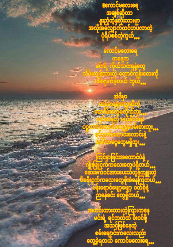 #ကောင်မလေးရေ
အချစ်ဆိုတာ 
နူးညံ့တဲ့နှလုံးသားမှာ 
အလိုအလျှောက်ထင်ဟပ်လာတဲ့
ပုံရိပ်စစ်တဲ့ကွယ်...

ကောင်မလေးရေ
တနေ့က
မင်းရဲ့ ကိုယ်သင်းရနံ့တွေ
လိမ်းကျန်ထားတဲ့ တောင်ကုန်းလေးကို
ငါရောက်ခဲ့တယ် ကွယ်...

အဲဒီမှာ
မာန်မာနနဲ့အတ္တဆိုတဲ့ 
လေစိမ်းတွေမတိုက်ဘူး...

#ရှာနိဇမ်