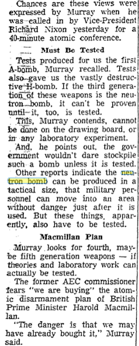 Dec 1959 Thomas E Murray, former AEC member, told reporters the atomic test ban in effect at that time, was hurting US. Tests had helped develop A-bomb & H-bomb, "It the third generation of these weapons is the neutron bomb, it can't be proven until it, too, is tested."9/
